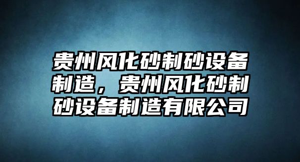 貴州風(fēng)化砂制砂設(shè)備制造，貴州風(fēng)化砂制砂設(shè)備制造有限公司