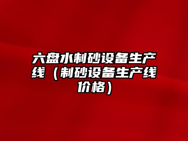 六盤水制砂設備生產線（制砂設備生產線價格）