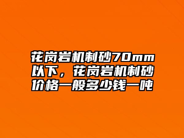 花崗巖機制砂70mm以下，花崗巖機制砂價格一般多少錢一噸