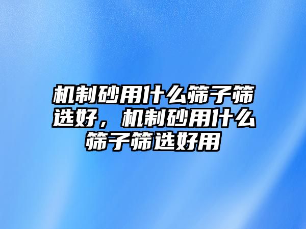 機制砂用什么篩子篩選好，機制砂用什么篩子篩選好用