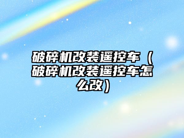 破碎機改裝遙控車（破碎機改裝遙控車怎么改）