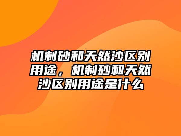 機(jī)制砂和天然沙區(qū)別用途，機(jī)制砂和天然沙區(qū)別用途是什么