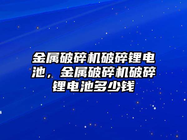 金屬破碎機破碎鋰電池，金屬破碎機破碎鋰電池多少錢