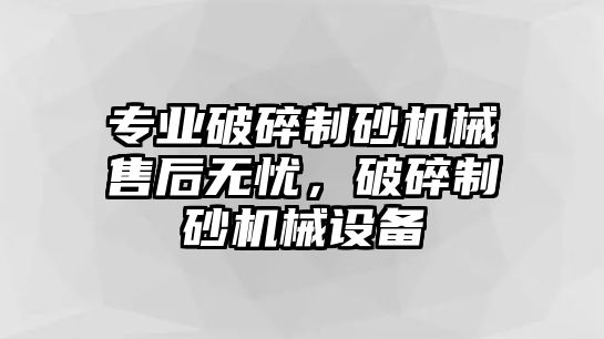 專業(yè)破碎制砂機械售后無憂，破碎制砂機械設備