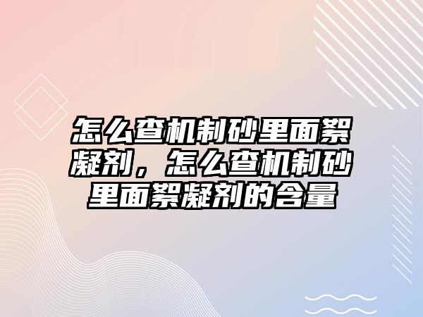 怎么查機制砂里面絮凝劑，怎么查機制砂里面絮凝劑的含量