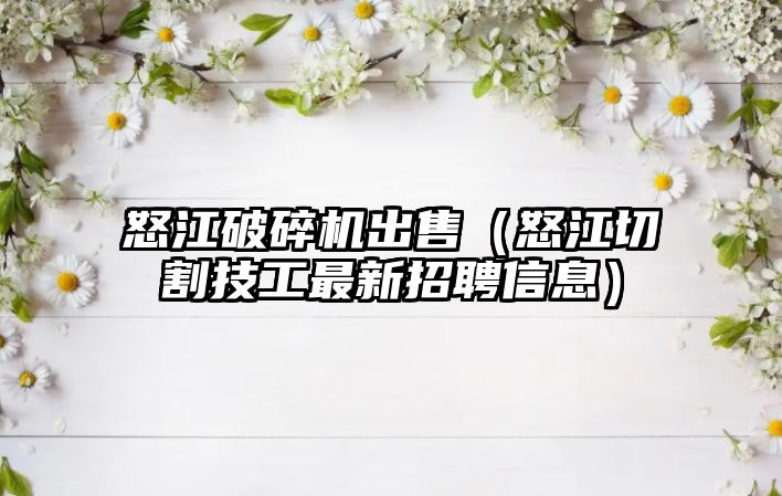 怒江破碎機出售（怒江切割技工最新招聘信息）