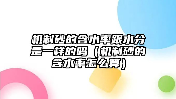 機制砂的含水率跟水分是一樣的嗎（機制砂的含水率怎么算）