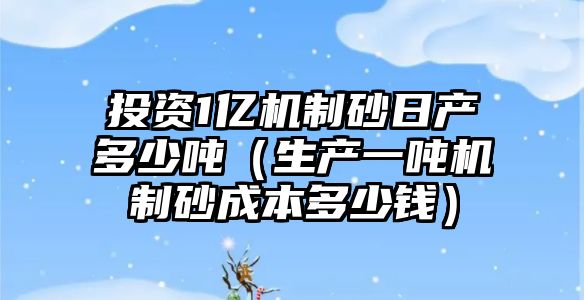 投資1億機(jī)制砂日產(chǎn)多少噸（生產(chǎn)一噸機(jī)制砂成本多少錢）