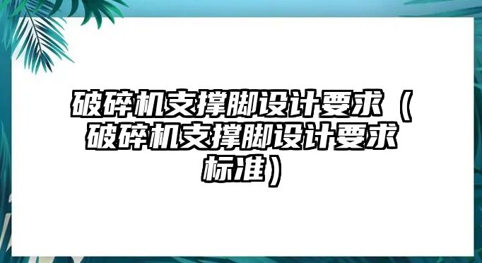 破碎機支撐腳設計要求（破碎機支撐腳設計要求標準）