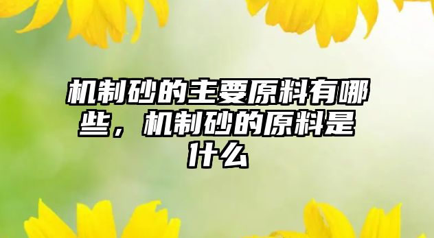 機(jī)制砂的主要原料有哪些，機(jī)制砂的原料是什么