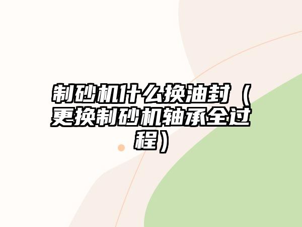 制砂機什么換油封（更換制砂機軸承全過程）