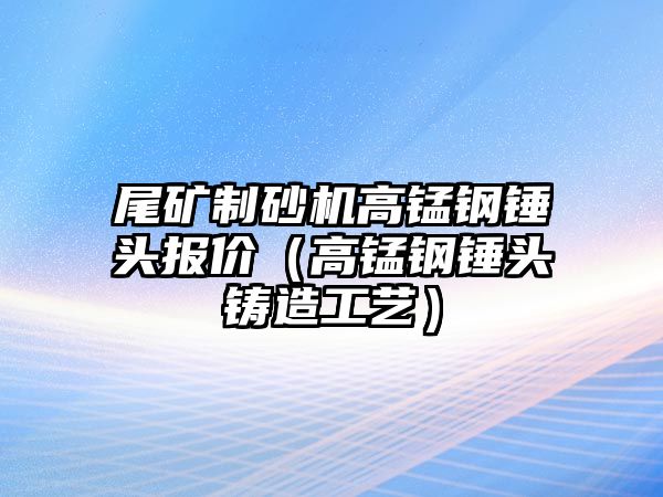 尾礦制砂機高錳鋼錘頭報價（高錳鋼錘頭鑄造工藝）