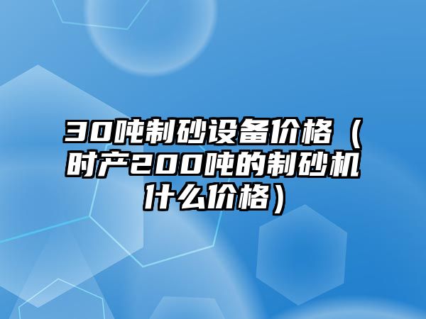 30噸制砂設(shè)備價(jià)格（時(shí)產(chǎn)200噸的制砂機(jī)什么價(jià)格）