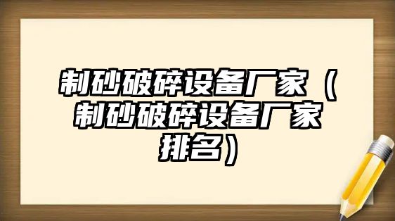 制砂破碎設備廠家（制砂破碎設備廠家排名）