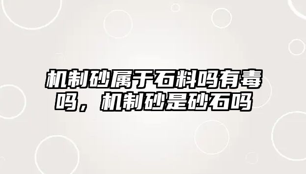 機制砂屬于石料嗎有毒嗎，機制砂是砂石嗎