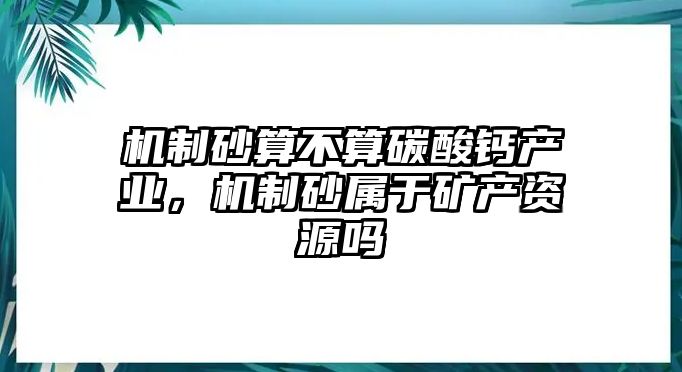 機制砂算不算碳酸鈣產業，機制砂屬于礦產資源嗎