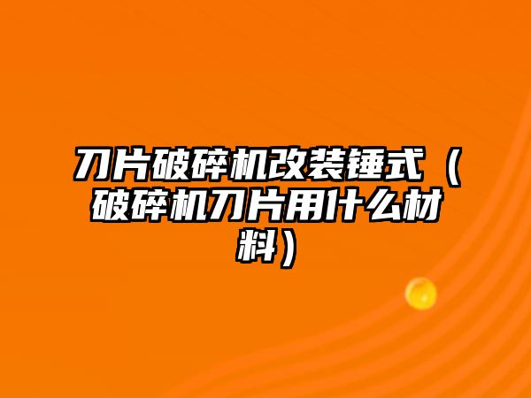 刀片破碎機改裝錘式（破碎機刀片用什么材料）