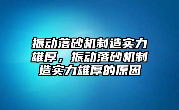 振動落砂機制造實力雄厚，振動落砂機制造實力雄厚的原因