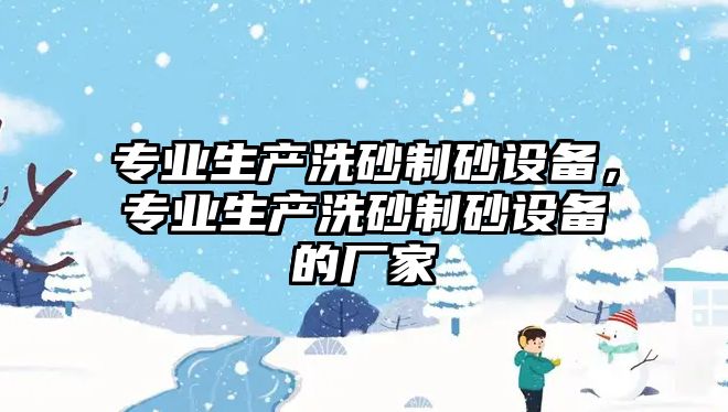 專業生產洗砂制砂設備，專業生產洗砂制砂設備的廠家