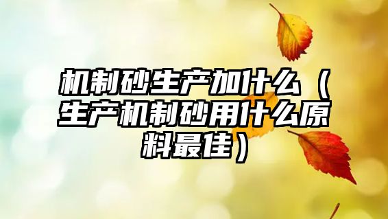 機制砂生產加什么（生產機制砂用什么原料最佳）