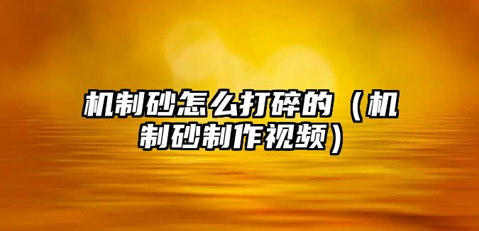 機(jī)制砂怎么打碎的（機(jī)制砂制作視頻）