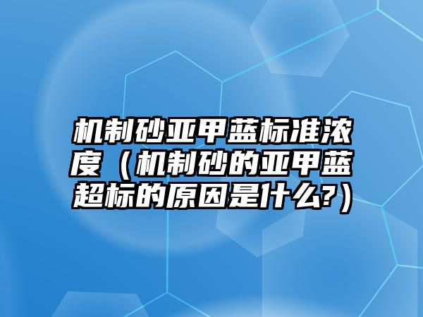 機制砂亞甲藍標準濃度（機制砂的亞甲藍超標的原因是什么?）