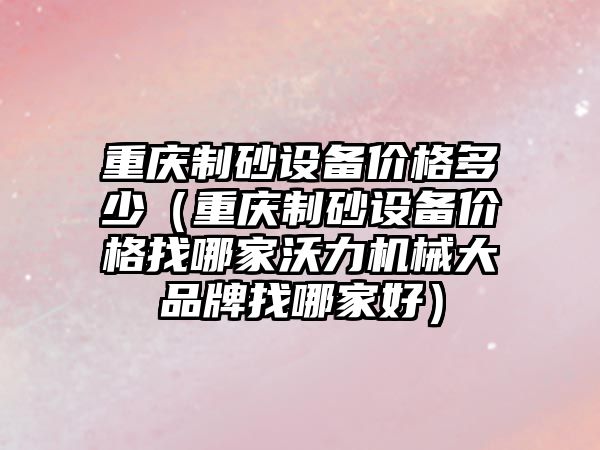 重慶制砂設備價格多少（重慶制砂設備價格找哪家沃力機械大品牌找哪家好）