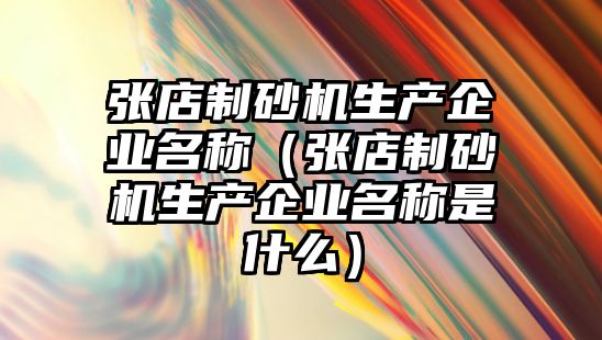 張店制砂機生產企業名稱（張店制砂機生產企業名稱是什么）