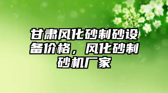 甘肅風化砂制砂設備價格，風化砂制砂機廠家