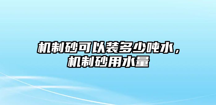 機(jī)制砂可以裝多少噸水，機(jī)制砂用水量