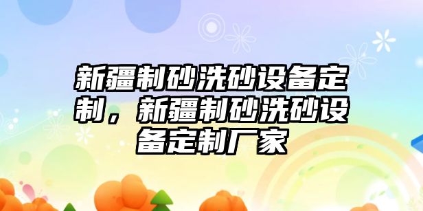 新疆制砂洗砂設備定制，新疆制砂洗砂設備定制廠家