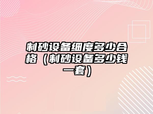 制砂設備細度多少合格（制砂設備多少錢一套）