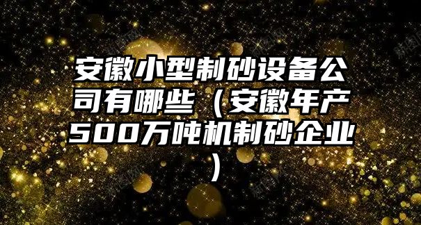 安徽小型制砂設備公司有哪些（安徽年產500萬噸機制砂企業）