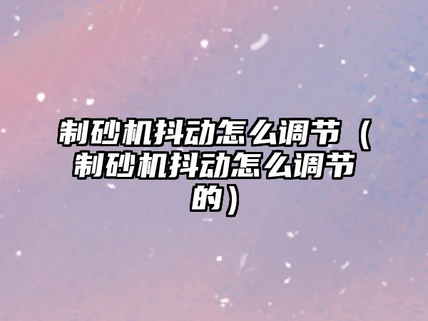 制砂機抖動怎么調節（制砂機抖動怎么調節的）