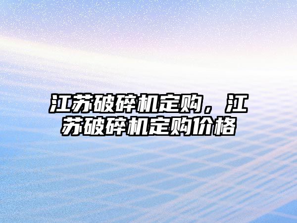 江蘇破碎機定購，江蘇破碎機定購價格