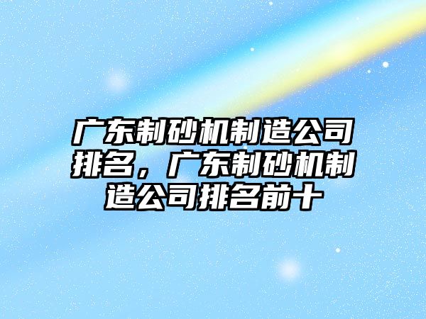 廣東制砂機制造公司排名，廣東制砂機制造公司排名前十