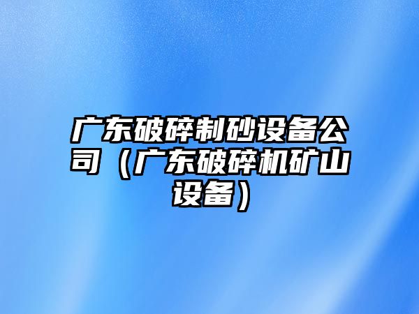 廣東破碎制砂設備公司（廣東破碎機礦山設備）