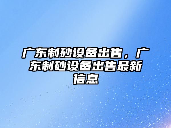 廣東制砂設備出售，廣東制砂設備出售最新信息