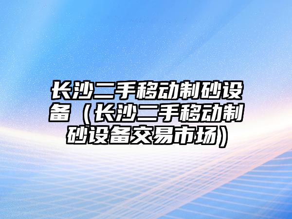 長沙二手移動制砂設備（長沙二手移動制砂設備交易市場）