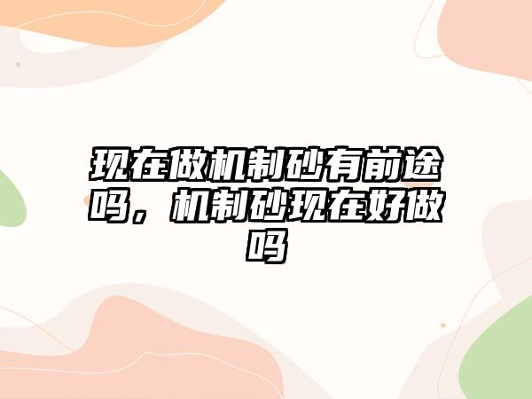 現在做機制砂有前途嗎，機制砂現在好做嗎