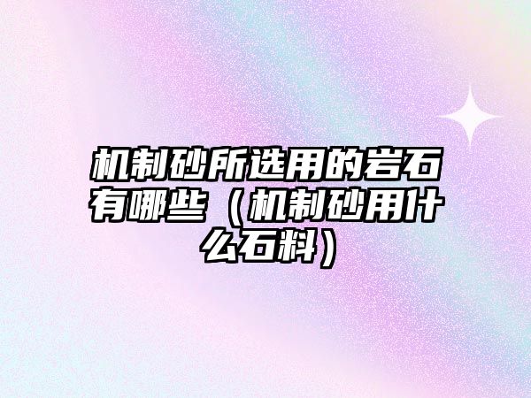 機(jī)制砂所選用的巖石有哪些（機(jī)制砂用什么石料）