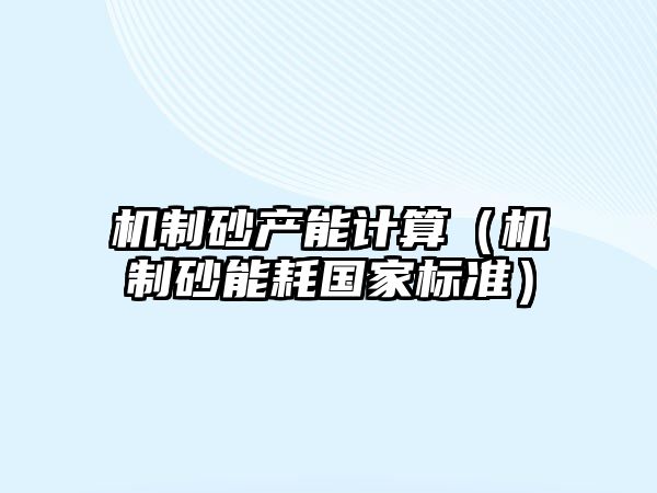 機制砂產能計算（機制砂能耗國家標準）