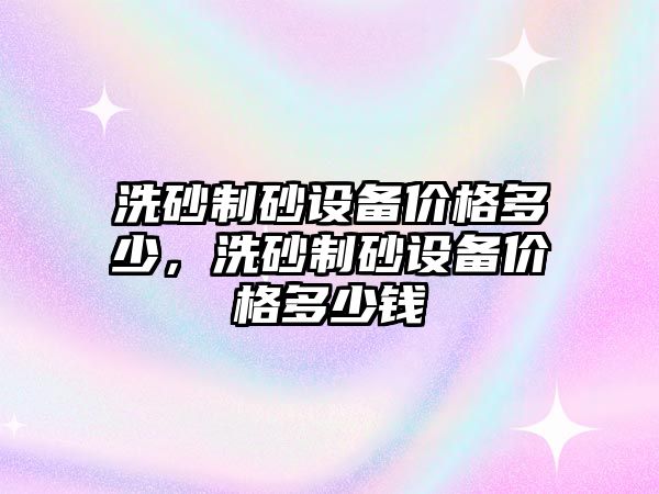 洗砂制砂設備價格多少，洗砂制砂設備價格多少錢