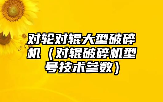 對輪對輥大型破碎機（對輥破碎機型號技術(shù)參數(shù)）