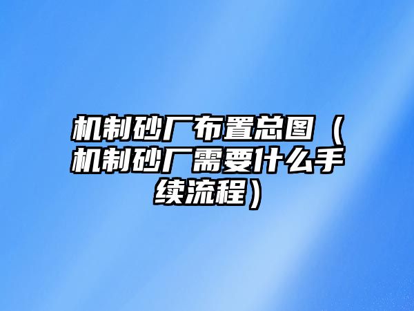 機(jī)制砂廠布置總圖（機(jī)制砂廠需要什么手續(xù)流程）