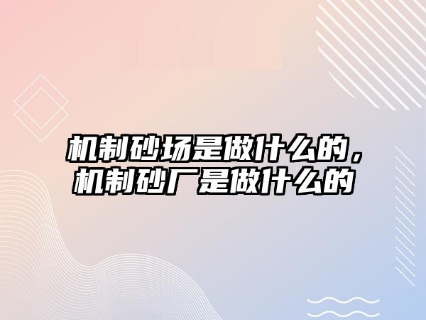 機(jī)制砂場(chǎng)是做什么的，機(jī)制砂廠是做什么的