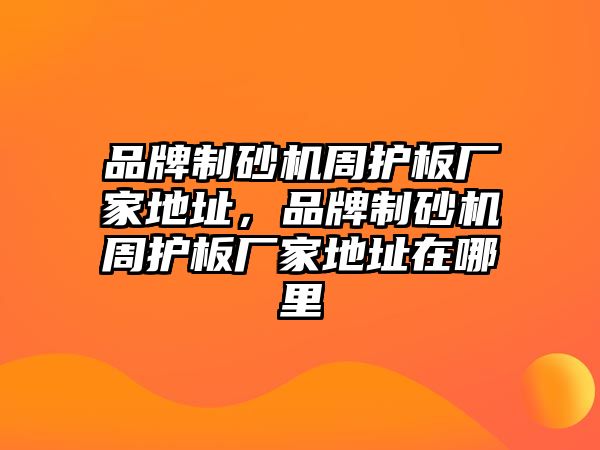 品牌制砂機周護板廠家地址，品牌制砂機周護板廠家地址在哪里