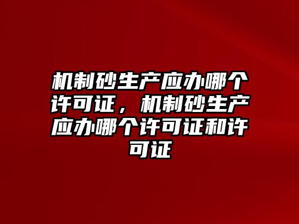 機(jī)制砂生產(chǎn)應(yīng)辦哪個(gè)許可證，機(jī)制砂生產(chǎn)應(yīng)辦哪個(gè)許可證和許可證