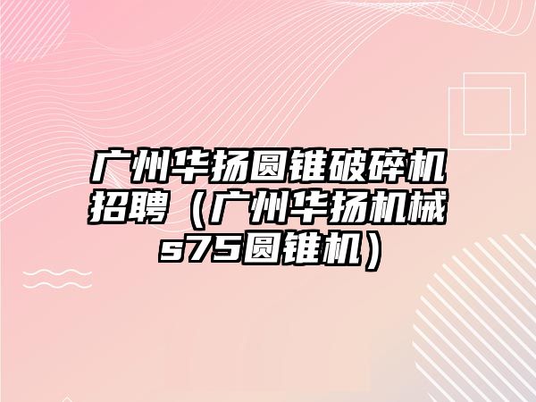 廣州華揚圓錐破碎機招聘（廣州華揚機械s75圓錐機）