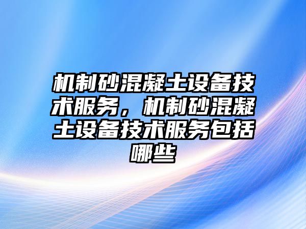 機制砂混凝土設備技術服務，機制砂混凝土設備技術服務包括哪些